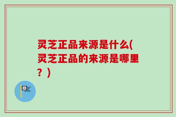 灵芝正品来源是什么(灵芝正品的来源是哪里?) 灵芝正品来源是什么(灵芝正品的来源是哪里?)