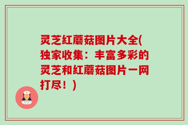 灵芝红蘑菇图片大全(独家收集:丰富多彩的灵芝和红蘑菇图片一网打尽!) 灵芝红蘑菇图片大全(独家收集:丰富多彩的灵芝和红蘑菇图片一网打尽!)