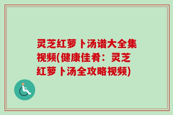 灵芝红萝卜汤谱大全集视频(健康佳肴:灵芝红萝卜汤全攻略视频) 灵芝红萝卜汤谱大全集视频(健康佳肴:灵芝红萝卜汤全攻略视频)
