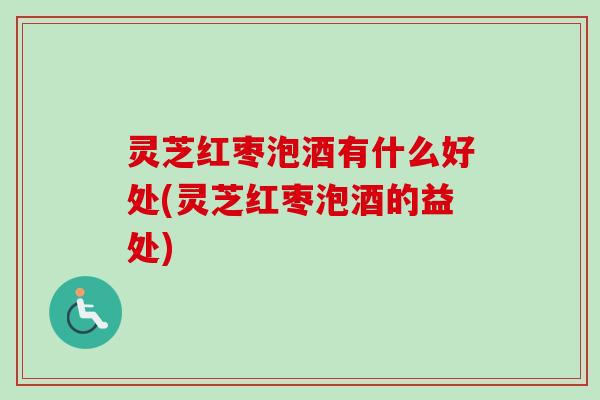 灵芝红枣泡酒有什么好处(灵芝红枣泡酒的益处) 灵芝红枣泡酒有什么好处(灵芝红枣泡酒的益处)