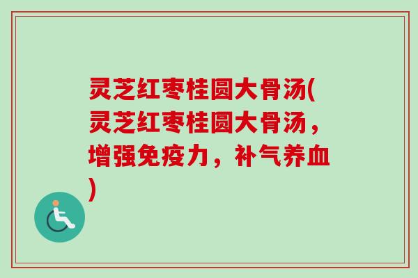 灵芝红枣桂圆大骨汤(灵芝红枣桂圆大骨汤,增强免疫力,) 灵芝红枣桂圆大骨汤(灵芝红枣桂圆大骨汤,增强免疫力,)