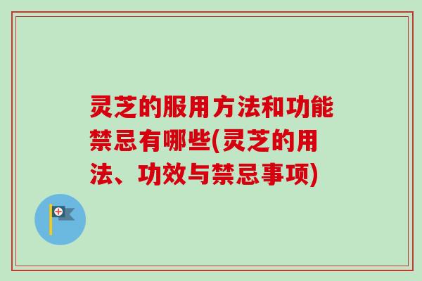 灵芝的服用方法和功能禁忌有哪些(灵芝的用法、功效与禁忌事项) 灵芝的服用方法和功能禁忌有哪些(灵芝的用法、功效与禁忌事项)