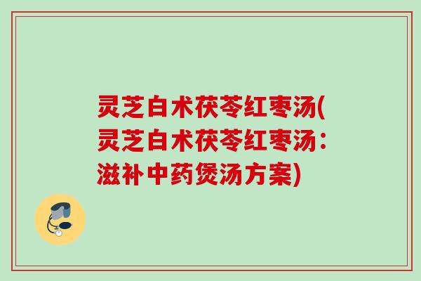灵芝白术茯苓红枣汤(灵芝白术茯苓红枣汤:滋补煲汤方案) 灵芝白术茯苓红枣汤(灵芝白术茯苓红枣汤:滋补煲汤方案)