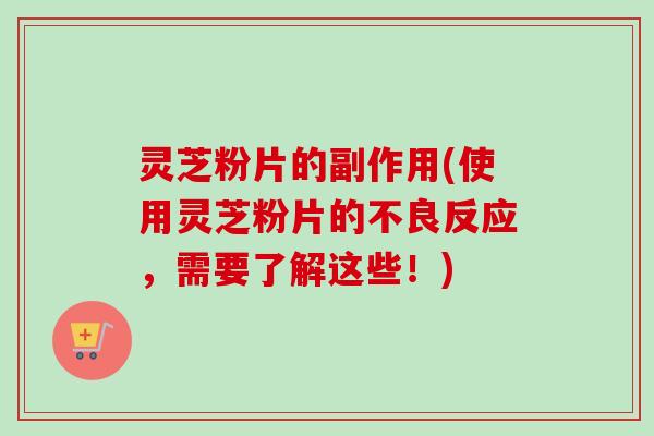灵芝粉片的副作用(使用灵芝粉片的不良反应,需要了解这些!) 灵芝粉片的副作用(使用灵芝粉片的不良反应,需要了解这些!)