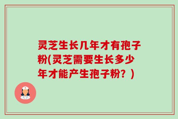 灵芝生长几年才有孢子粉(灵芝需要生长多少年才能产生孢子粉?) 灵芝生长几年才有孢子粉(灵芝需要生长多少年才能产生孢子粉?)