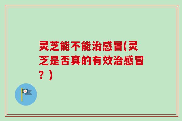 灵芝能不能(灵芝是否真的有效?) 灵芝能不能(灵芝是否真的有效?)