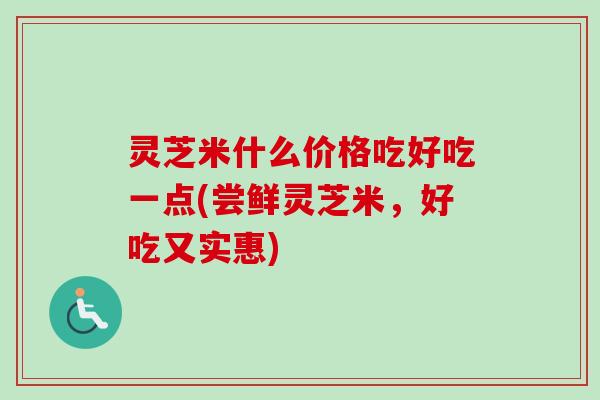 灵芝米什么价格吃好吃一点(尝鲜灵芝米,好吃又实惠) 灵芝米什么价格吃好吃一点(尝鲜灵芝米,好吃又实惠)