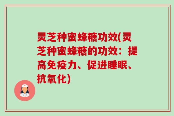 灵芝种蜜蜂糖功效(灵芝种蜜蜂糖的功效:提高免疫力、促进、) 灵芝种蜜蜂糖功效(灵芝种蜜蜂糖的功效:提高免疫力、促进、)