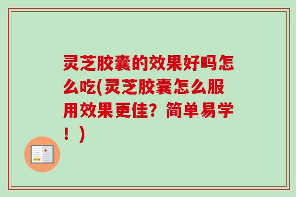 灵芝胶囊的效果好吗怎么吃(灵芝胶囊怎么服用效果更佳?简单易学!) 灵芝胶囊的效果好吗怎么吃(灵芝胶囊怎么服用效果更佳?简单易学!)