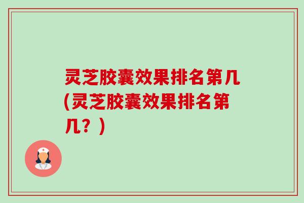 灵芝胶囊效果排名第几(灵芝胶囊效果排名第几?) 灵芝胶囊效果排名第几(灵芝胶囊效果排名第几?)