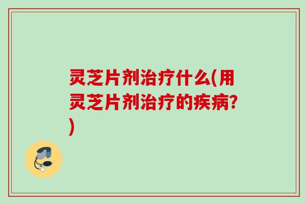 灵芝片剂什么(用灵芝片剂的？)