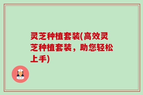 灵芝种植套装(高效灵芝种植套装,助您轻松上手) 灵芝种植套装(高效灵芝种植套装,助您轻松上手)