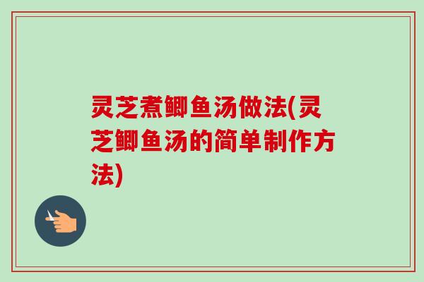 灵芝煮鲫鱼汤做法(灵芝鲫鱼汤的简单制作方法) 灵芝煮鲫鱼汤做法(灵芝鲫鱼汤的简单制作方法)