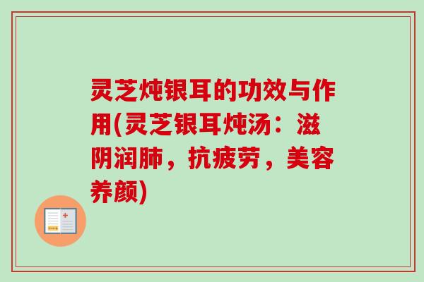 灵芝炖银耳的功效与作用(灵芝银耳炖汤：滋阴润，，美容养颜)