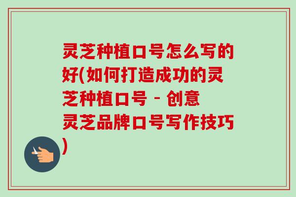 灵芝种植口号怎么写的好(如何打造成功的灵芝种植口号 - 创意灵芝品牌口号写作技巧) 灵芝种植口号怎么写的好(如何打造成功的灵芝种植口号 - 创意灵芝品牌口号写作技巧)