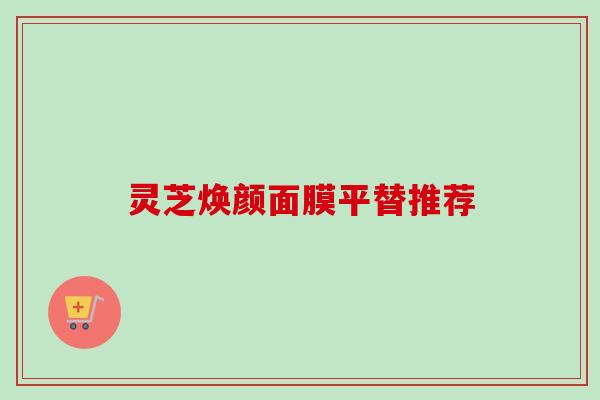 灵芝焕颜面膜平替推荐