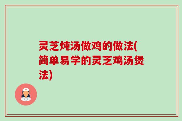 灵芝炖汤做鸡的做法(简单易学的灵芝鸡汤煲法) 灵芝炖汤做鸡的做法(简单易学的灵芝鸡汤煲法)