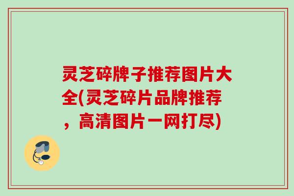 灵芝碎牌子推荐图片大全(灵芝碎片品牌推荐,高清图片一网打尽) 灵芝碎牌子推荐图片大全(灵芝碎片品牌推荐,高清图片一网打尽)