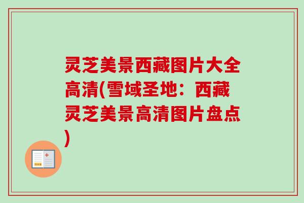 灵芝美景西藏图片大全高清(雪域圣地:西藏灵芝美景高清图片盘点) 灵芝美景西藏图片大全高清(雪域圣地:西藏灵芝美景高清图片盘点)