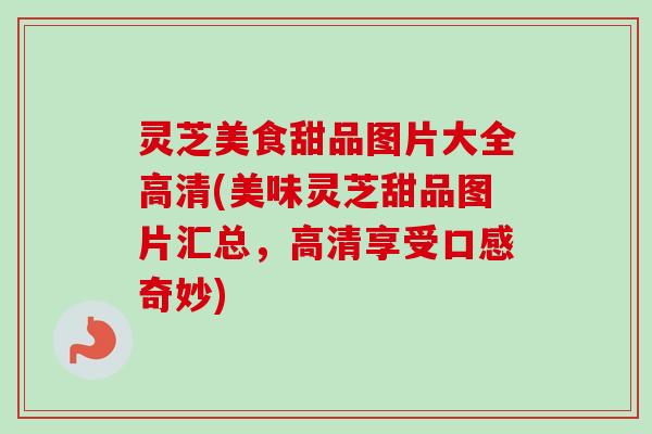 灵芝美食甜品图片大全高清(美味灵芝甜品图片汇总,高清享受口感奇妙) 灵芝美食甜品图片大全高清(美味灵芝甜品图片汇总,高清享受口感奇妙)
