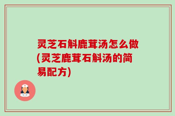灵芝石斛鹿茸汤怎么做(灵芝鹿茸石斛汤的简易配方) 灵芝石斛鹿茸汤怎么做(灵芝鹿茸石斛汤的简易配方)