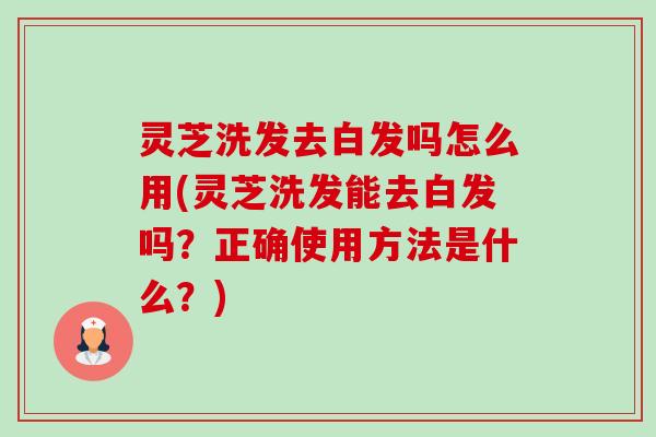 灵芝洗发去白发吗怎么用(灵芝洗发能去白发吗?正确使用方法是什么?) 灵芝洗发去白发吗怎么用(灵芝洗发能去白发吗?正确使用方法是什么?)