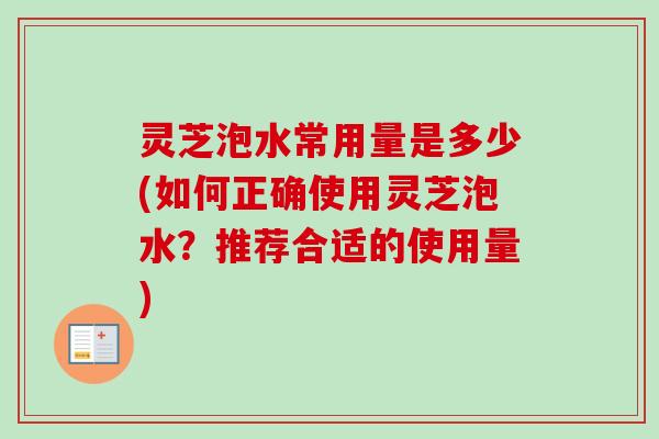 灵芝泡水常用量是多少(如何正确使用灵芝泡水?推荐合适的使用量) 灵芝泡水常用量是多少(如何正确使用灵芝泡水?推荐合适的使用量)