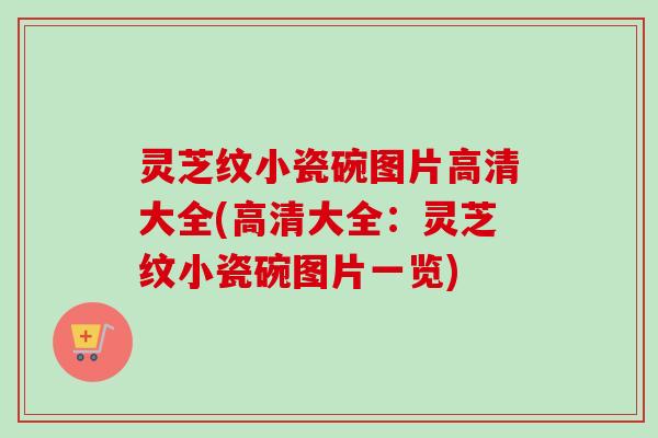 灵芝纹小瓷碗图片高清大全(高清大全：灵芝纹小瓷碗图片一览)
