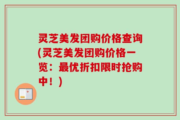 灵芝美发团购价格查询(灵芝美发团购价格一览：优折扣限时抢购中！)