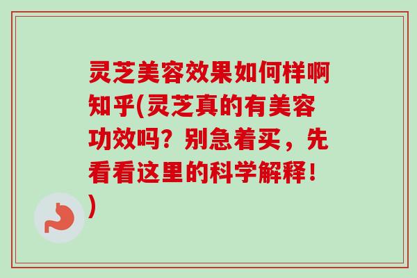 灵芝美容效果如何样啊知乎(灵芝真的有美容功效吗?别急着买,先看看这里的科学解释!) 灵芝美容效果如何样啊知乎(灵芝真的有美容功效吗?别急着买,先看看这里的科学解释!)