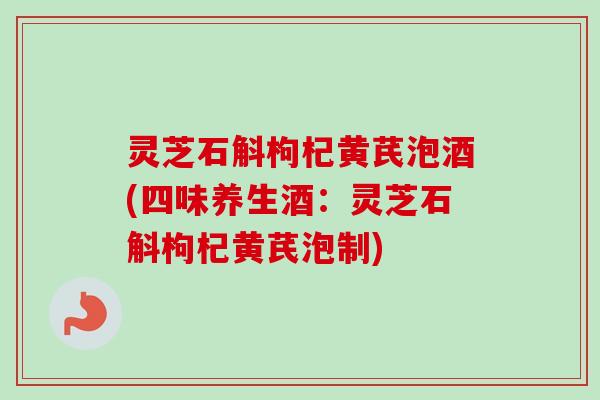 灵芝石斛枸杞黄芪泡酒(四味养生酒：灵芝石斛枸杞黄芪泡制)