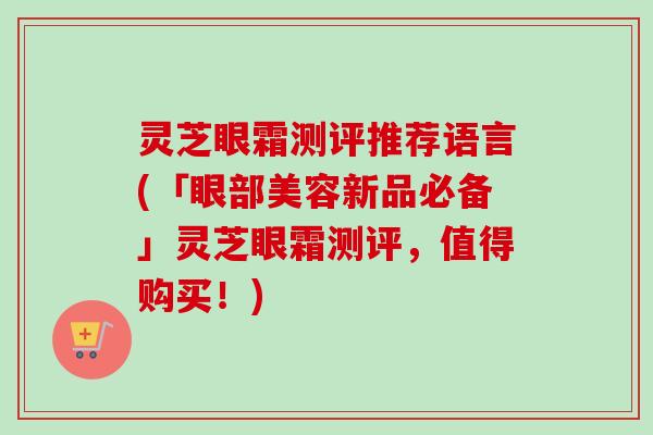 灵芝眼霜测评推荐语言(「眼部美容新品必备」灵芝眼霜测评,值得购买!) 灵芝眼霜测评推荐语言(「眼部美容新品必备」灵芝眼霜测评,值得购买!)