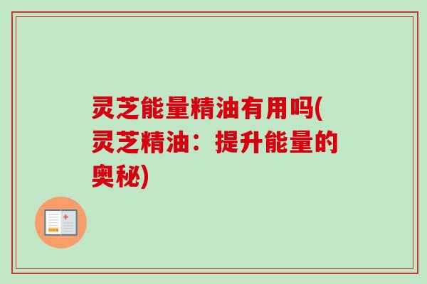 灵芝能量精油有用吗(灵芝精油：提升能量的奥秘)