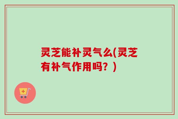 灵芝能补灵气么(灵芝有作用吗？)