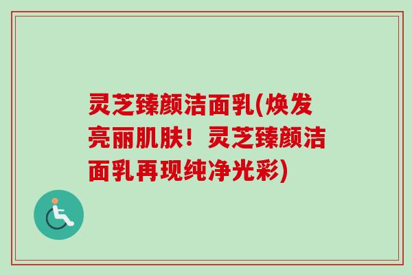 灵芝臻颜洁面乳(焕发亮丽!灵芝臻颜洁面乳再现纯净光彩) 灵芝臻颜洁面乳(焕发亮丽!灵芝臻颜洁面乳再现纯净光彩)