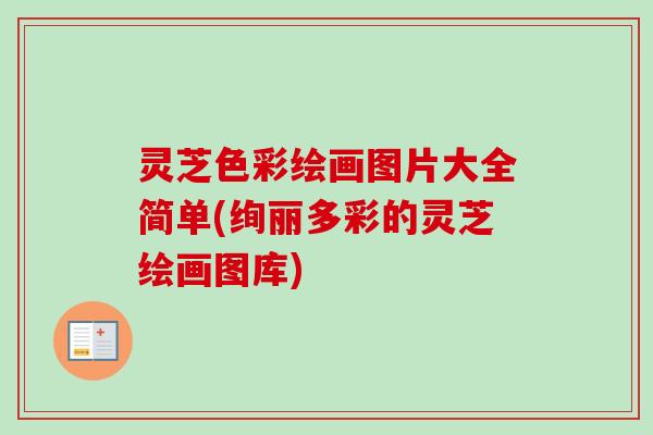 灵芝色彩绘画图片大全简单(绚丽多彩的灵芝绘画图库)