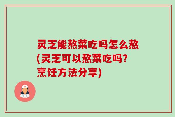 灵芝能熬菜吃吗怎么熬(灵芝可以熬菜吃吗？烹饪方法分享)