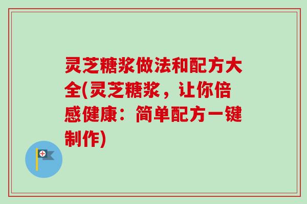 灵芝糖浆做法和配方大全(灵芝糖浆,让你倍感健康:简单配方一键制作) 灵芝糖浆做法和配方大全(灵芝糖浆,让你倍感健康:简单配方一键制作)