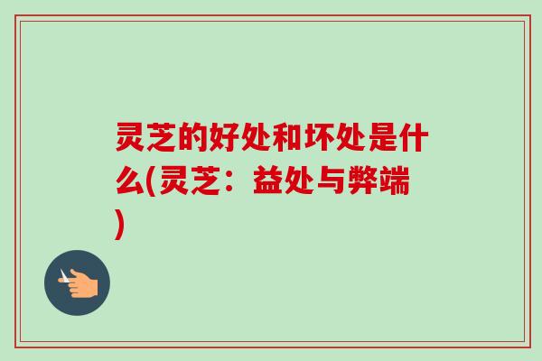 灵芝的好处和坏处是什么(灵芝：益处与弊端)