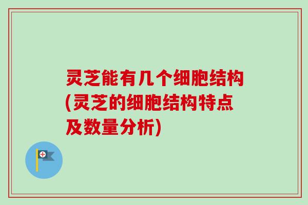灵芝能有几个细胞结构(灵芝的细胞结构特点及数量分析) 灵芝能有几个细胞结构(灵芝的细胞结构特点及数量分析)