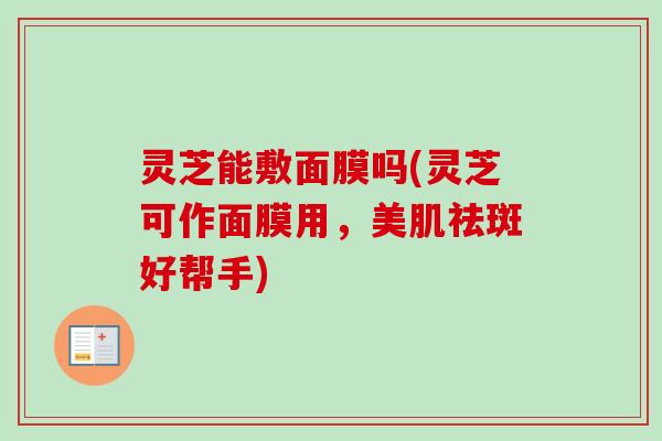 灵芝能敷面膜吗(灵芝可作面膜用,美肌祛斑好帮手) 灵芝能敷面膜吗(灵芝可作面膜用,美肌祛斑好帮手)