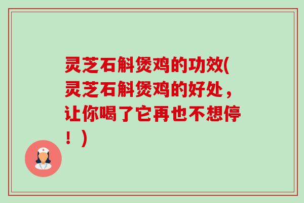 灵芝石斛煲鸡的功效(灵芝石斛煲鸡的好处，让你喝了它再也不想停！)