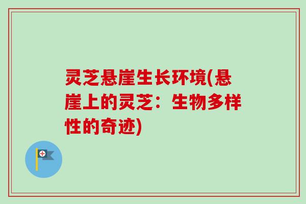 灵芝悬崖生长环境(悬崖上的灵芝:生物多样性的奇迹) 灵芝悬崖生长环境(悬崖上的灵芝:生物多样性的奇迹)