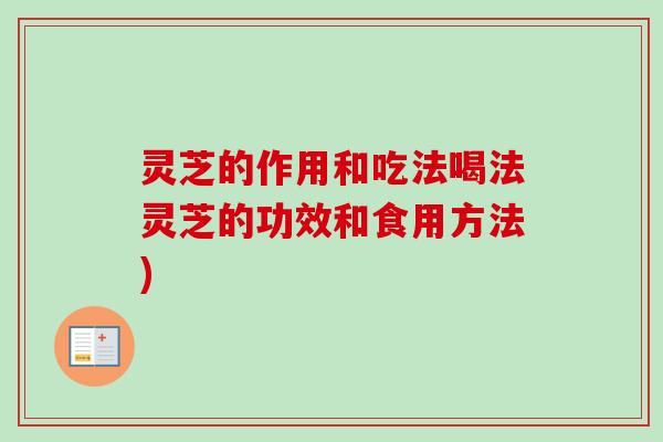 灵芝的作用和吃法喝法灵芝的功效和食用方法) 灵芝的作用和吃法喝法灵芝的功效和食用方法)