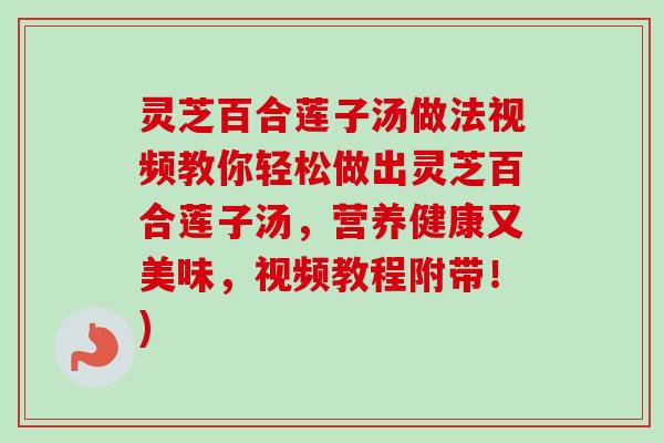 灵芝百合莲子汤做法视频教你轻松做出灵芝百合莲子汤，营养健康又美味，视频教程附带！)
