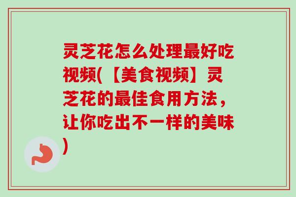 灵芝花怎么处理好吃视频(【美食视频】灵芝花的佳食用方法,让你吃出不一样的美味) 灵芝花怎么处理好吃视频(【美食视频】灵芝花的佳食用方法,让你吃出不一样的美味)