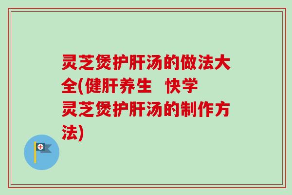 灵芝煲汤的做法大全(健养生 快学灵芝煲汤的制作方法) 灵芝煲汤的做法大全(健养生 快学灵芝煲汤的制作方法)