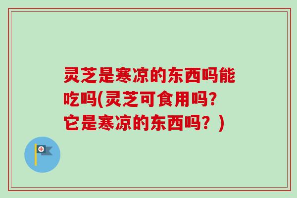 灵芝是寒凉的东西吗能吃吗(灵芝可食用吗?它是寒凉的东西吗?) 灵芝是寒凉的东西吗能吃吗(灵芝可食用吗?它是寒凉的东西吗?)