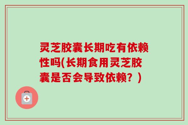 灵芝胶囊长期吃有依赖性吗(长期食用灵芝胶囊是否会导致依赖?) 灵芝胶囊长期吃有依赖性吗(长期食用灵芝胶囊是否会导致依赖?)