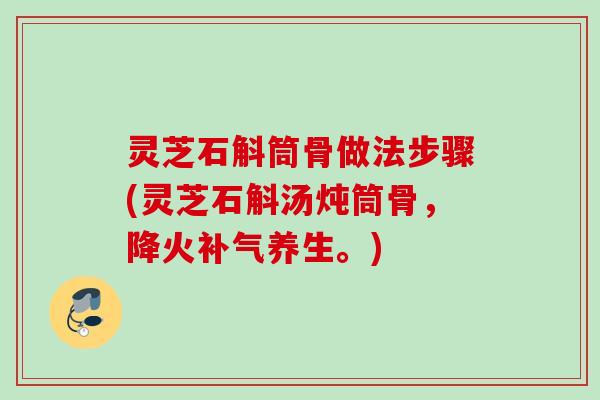 灵芝石斛筒骨做法步骤(灵芝石斛汤炖筒骨,降火养生。) 灵芝石斛筒骨做法步骤(灵芝石斛汤炖筒骨,降火养生。)